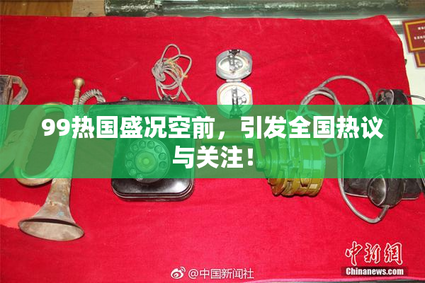 99热国盛况空前，引发全国热议与关注！