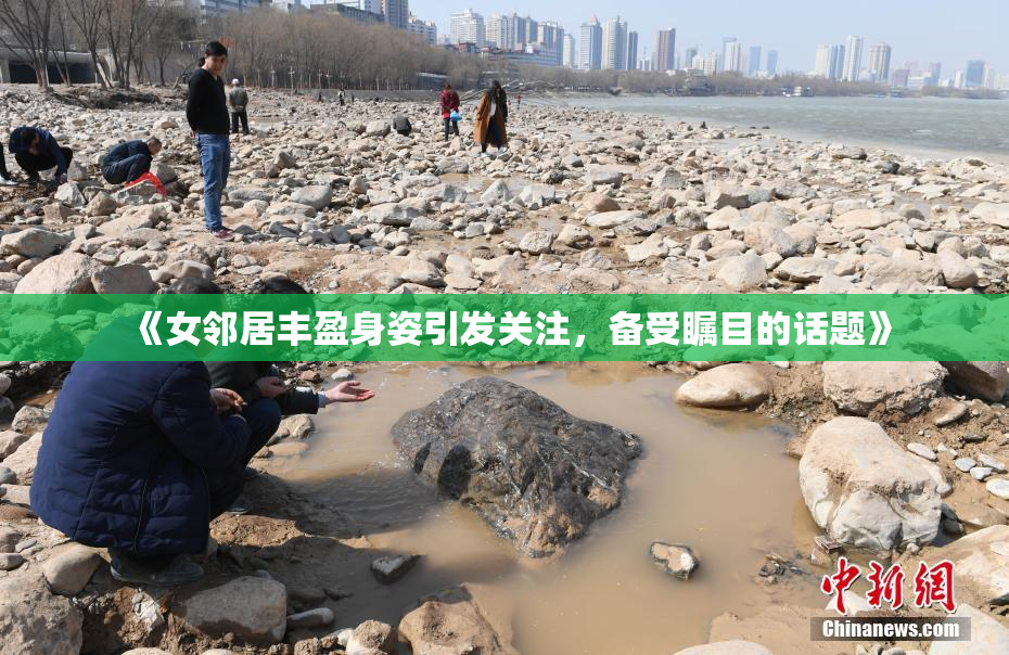 《女邻居丰盈身姿引发关注，备受瞩目的话题》
