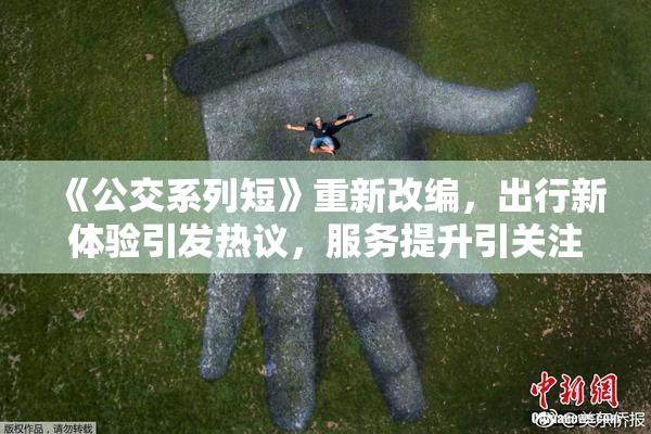 《公交系列短》重新改编，出行新体验引发热议，服务提升引关注。