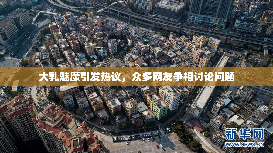 大乳魅魔引发热议，众多网友争相讨论问题