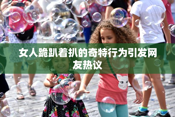 女人跪趴着扒的奇特行为引发网友热议
