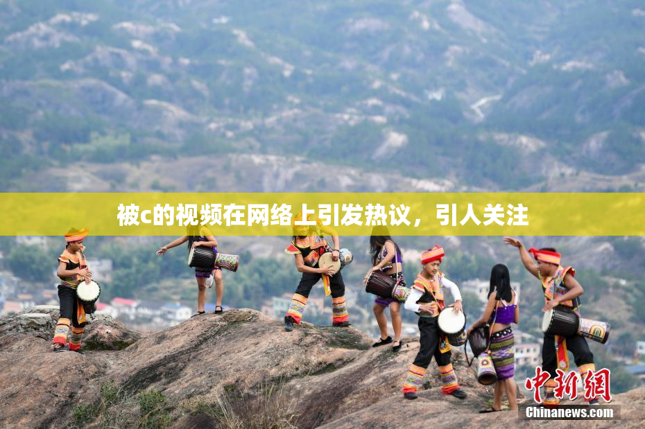 被c的视频在网络上引发热议，引人关注