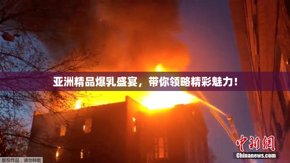 亚洲精品爆乳盛宴，带你领略精彩魅力！