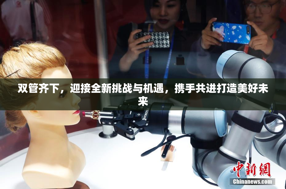 双管齐下，迎接全新挑战与机遇，携手共进打造美好未来