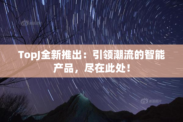 TopJ全新推出：引领潮流的智能产品，尽在此处！