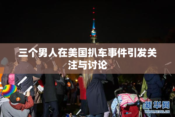 三个男人在美国扒车事件引发关注与讨论