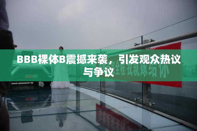 BBB裸体B震撼来袭，引发观众热议与争议