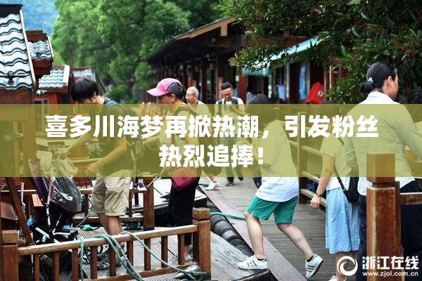 喜多川海梦再掀热潮，引发粉丝热烈追捧！