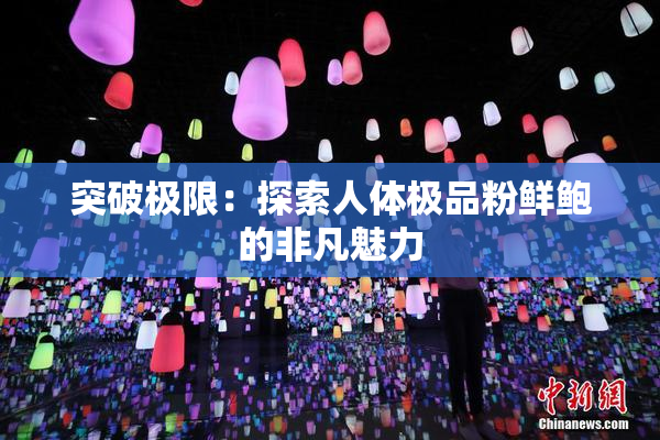 突破极限：探索人体极品粉鲜鲍的非凡魅力