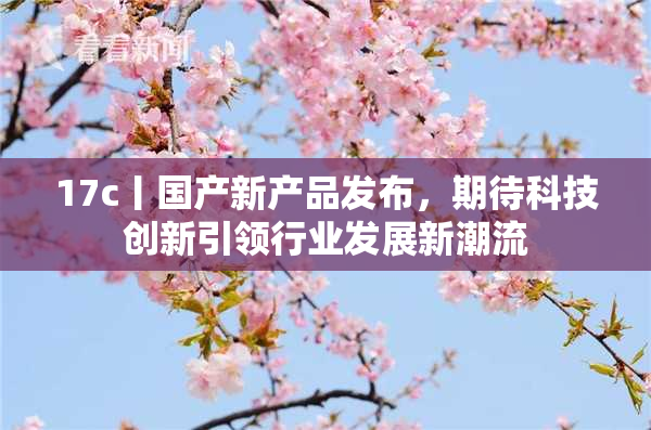 17c丨国产新产品发布，期待科技创新引领行业发展新潮流