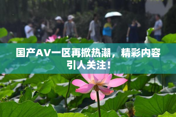 国产AV一区再掀热潮，精彩内容引人关注！