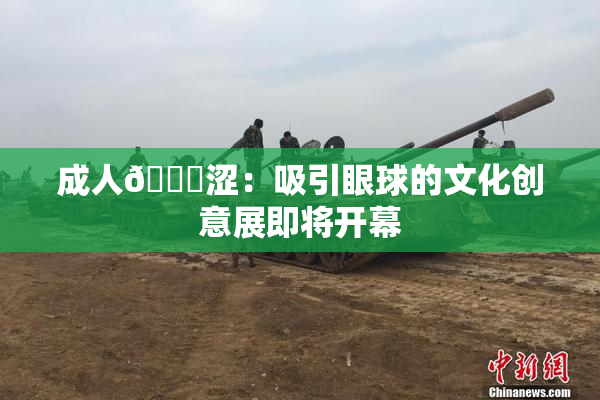 成人🔞涩：吸引眼球的文化创意展即将开幕