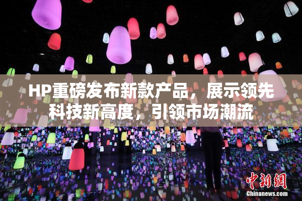HP重磅发布新款产品，展示领先科技新高度，引领市场潮流