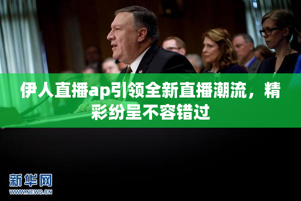 伊人直播ap引领全新直播潮流，精彩纷呈不容错过