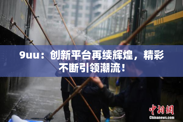 9uu：创新平台再续辉煌，精彩不断引领潮流！