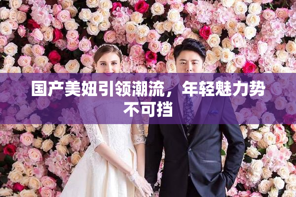 国产美妞引领潮流，年轻魅力势不可挡
