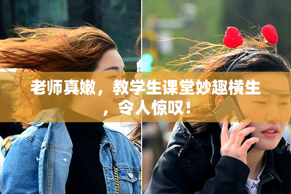老师真嫩，教学生课堂妙趣横生，令人惊叹！