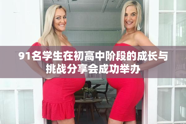 91名学生在初高中阶段的成长与挑战分享会成功举办