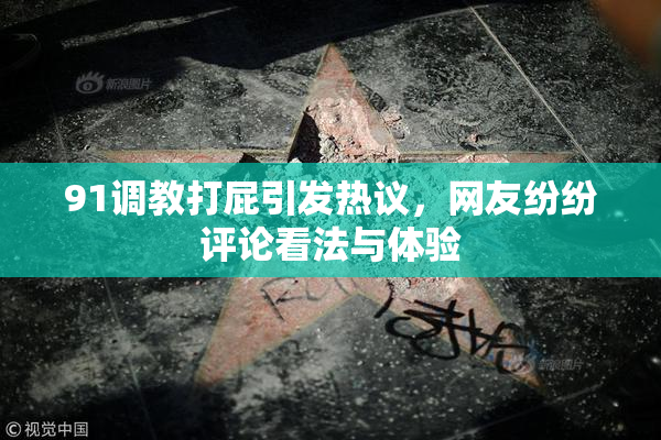 91调教打屁引发热议，网友纷纷评论看法与体验