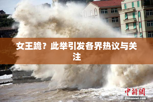 女王跪？此举引发各界热议与关注
