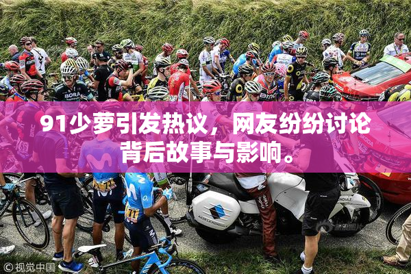 91少萝引发热议，网友纷纷讨论背后故事与影响。
