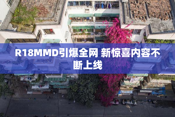 R18MMD引爆全网 新惊喜内容不断上线