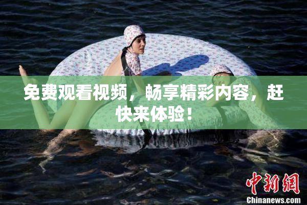免费观看视频，畅享精彩内容，赶快来体验！