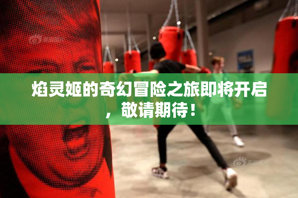 焰灵姬的奇幻冒险之旅即将开启，敬请期待！