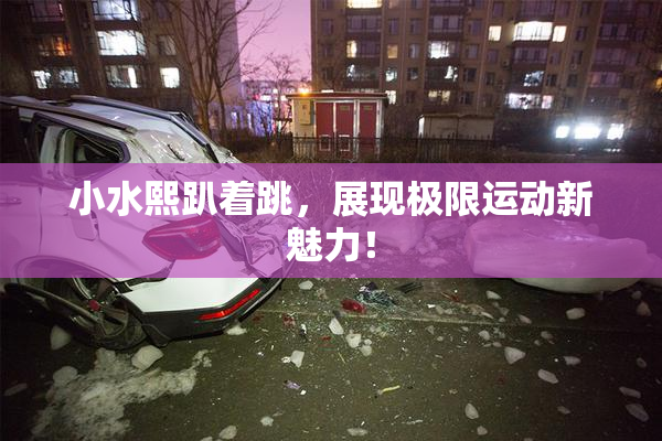 小水熙趴着跳，展现极限运动新魅力！