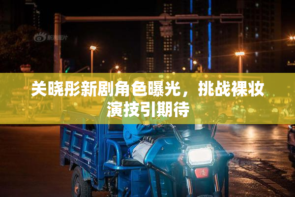 关晓彤新剧角色曝光，挑战裸妆演技引期待