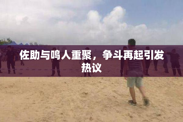 佐助与鸣人重聚，争斗再起引发热议