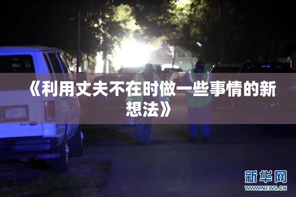《利用丈夫不在时做一些事情的新想法》