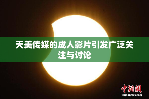天美传媒的成人影片引发广泛关注与讨论