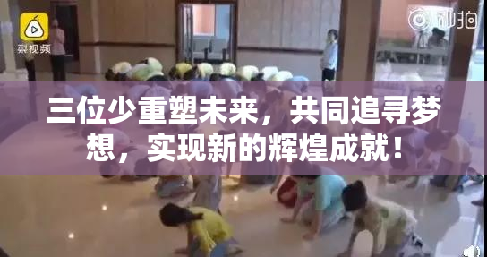 三位少重塑未来，共同追寻梦想，实现新的辉煌成就！