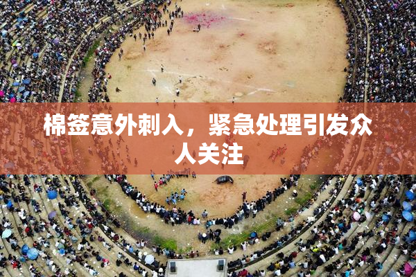 棉签意外刺入，紧急处理引发众人关注