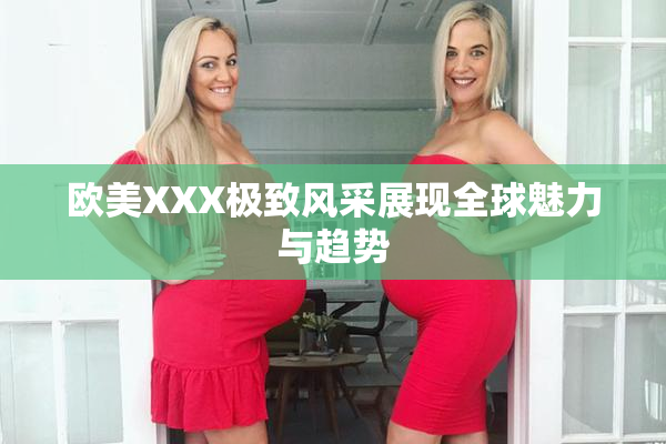 欧美XXX极致风采展现全球魅力与趋势
