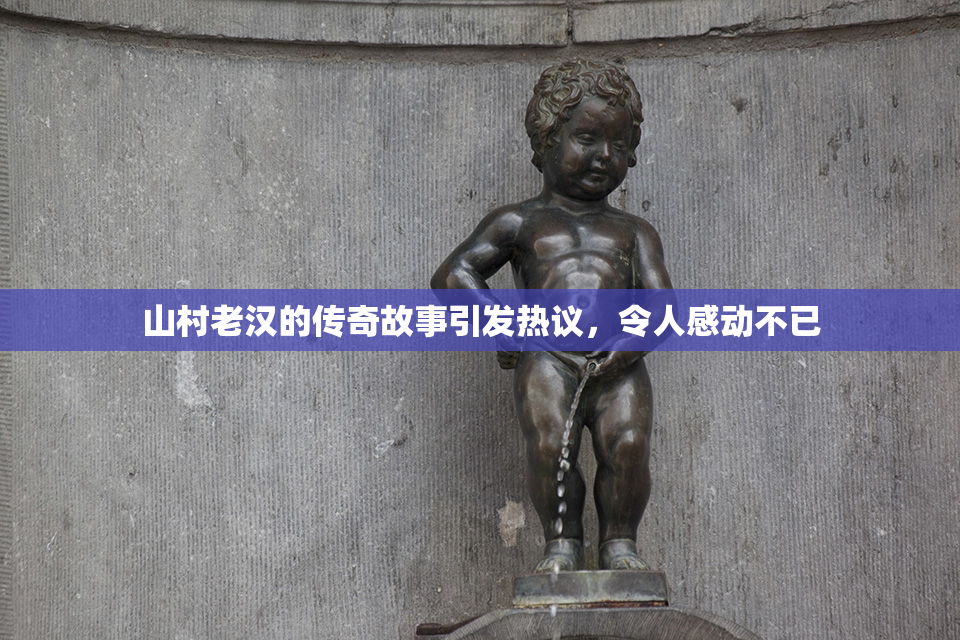 山村老汉的传奇故事引发热议，令人感动不已