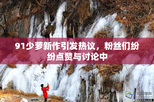 91少萝新作引发热议，粉丝们纷纷点赞与讨论中