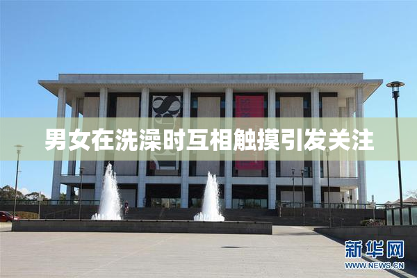 男女在洗澡时互相触摸引发关注