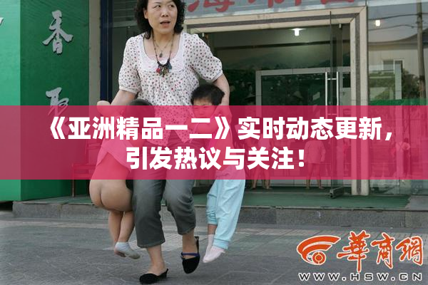 《亚洲精品一二》实时动态更新，引发热议与关注！