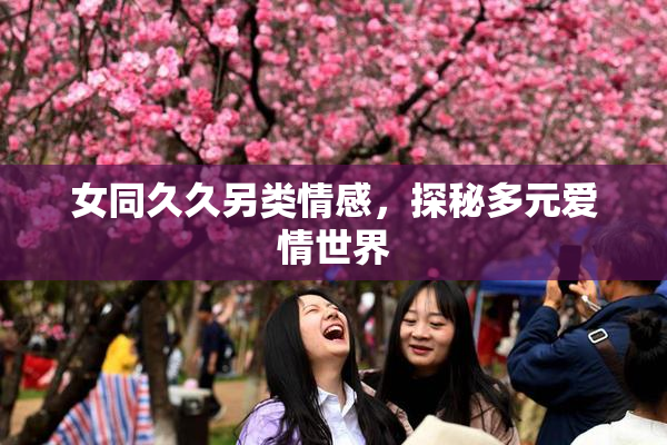 女同久久另类情感，探秘多元爱情世界