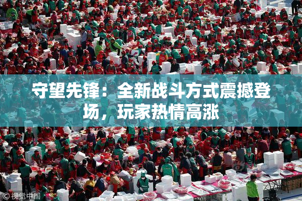 守望先锋：全新战斗方式震撼登场，玩家热情高涨