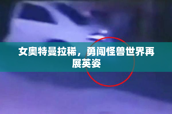 女奥特曼拉稀，勇闯怪兽世界再展英姿