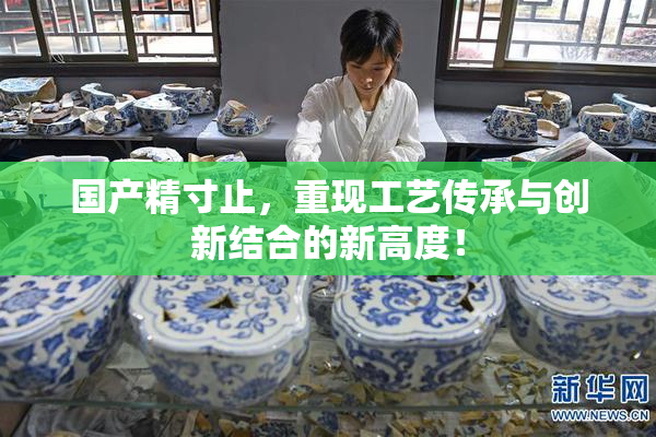 国产精寸止，重现工艺传承与创新结合的新高度！