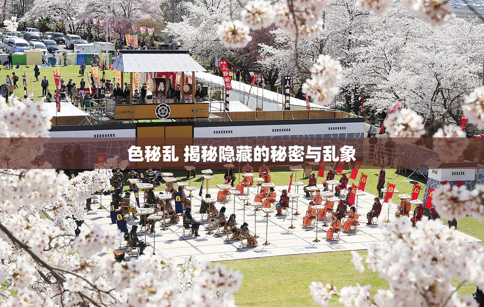 色秘乱 揭秘隐藏的秘密与乱象