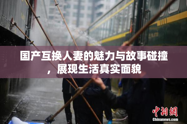 国产互换人妻的魅力与故事碰撞，展现生活真实面貌