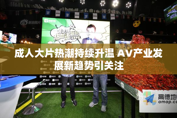 成人大片热潮持续升温 AV产业发展新趋势引关注