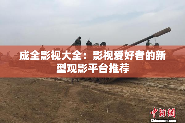 成全影视大全：影视爱好者的新型观影平台推荐