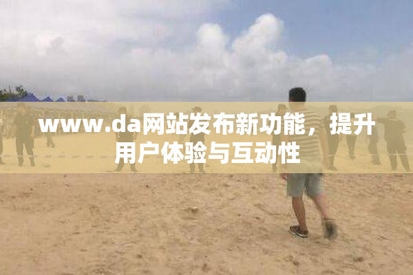 www.da网站发布新功能，提升用户体验与互动性