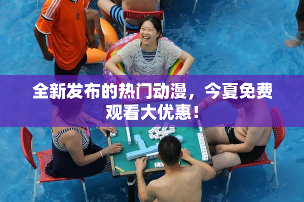 全新发布的热门动漫，今夏免费观看大优惠！
